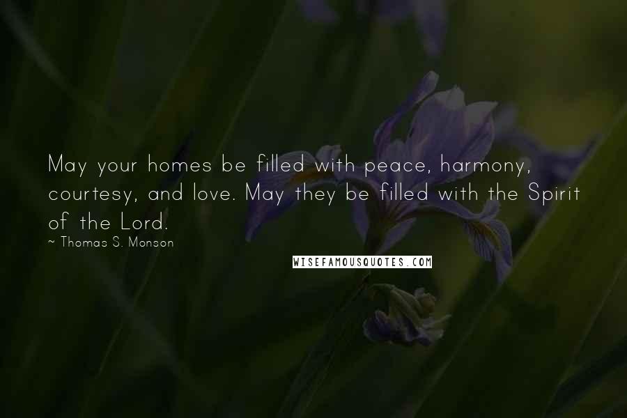 Thomas S. Monson Quotes: May your homes be filled with peace, harmony, courtesy, and love. May they be filled with the Spirit of the Lord.