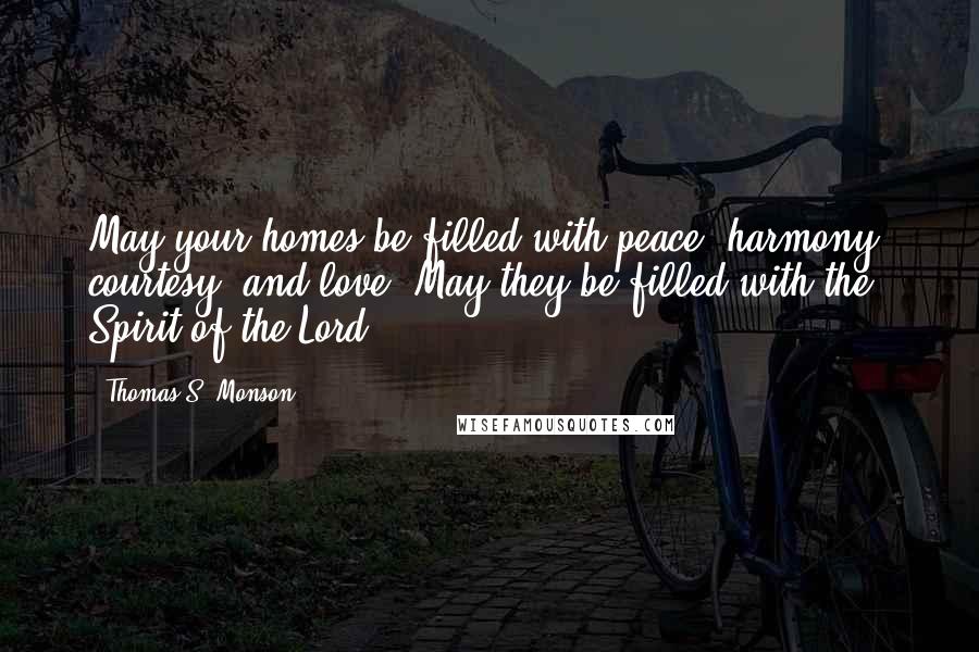 Thomas S. Monson Quotes: May your homes be filled with peace, harmony, courtesy, and love. May they be filled with the Spirit of the Lord.