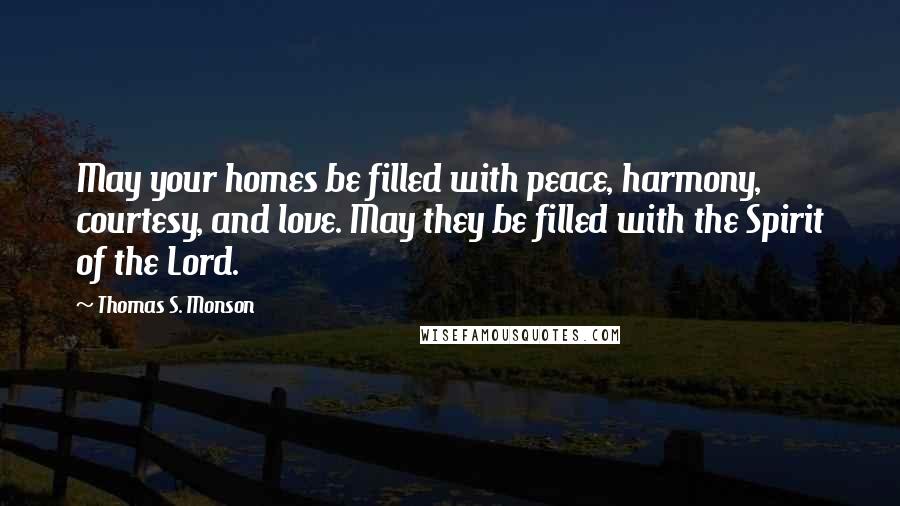 Thomas S. Monson Quotes: May your homes be filled with peace, harmony, courtesy, and love. May they be filled with the Spirit of the Lord.