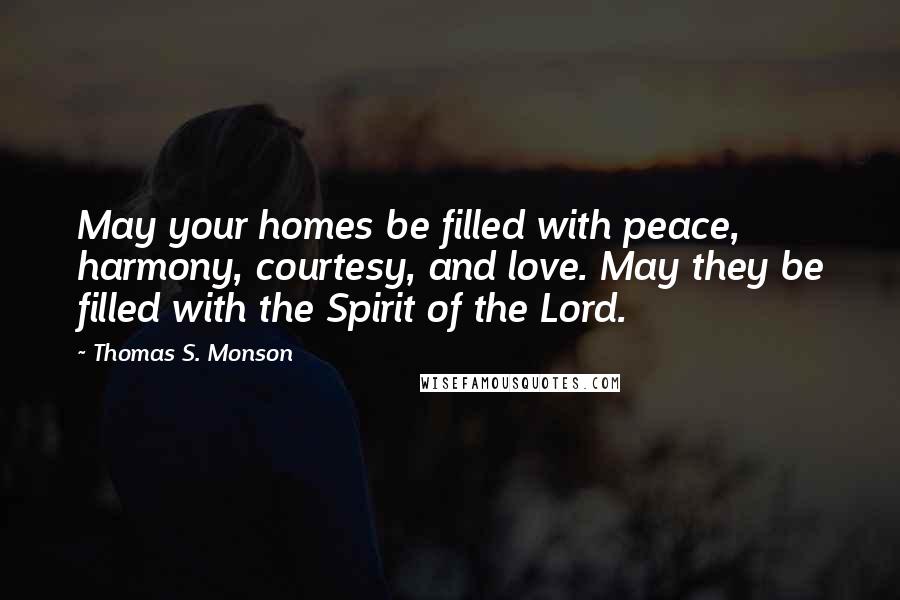 Thomas S. Monson Quotes: May your homes be filled with peace, harmony, courtesy, and love. May they be filled with the Spirit of the Lord.