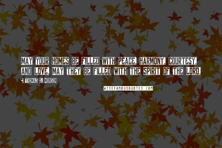 Thomas S. Monson Quotes: May your homes be filled with peace, harmony, courtesy, and love. May they be filled with the Spirit of the Lord.