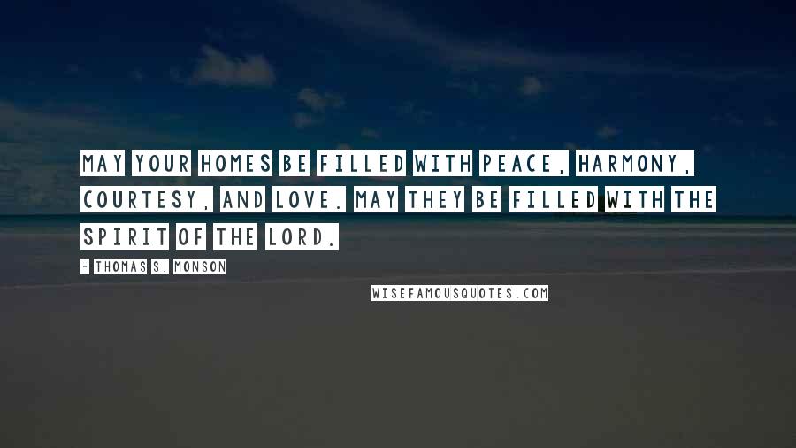 Thomas S. Monson Quotes: May your homes be filled with peace, harmony, courtesy, and love. May they be filled with the Spirit of the Lord.