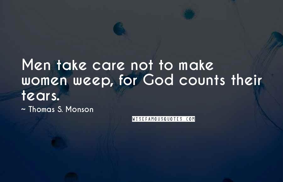 Thomas S. Monson Quotes: Men take care not to make women weep, for God counts their tears.