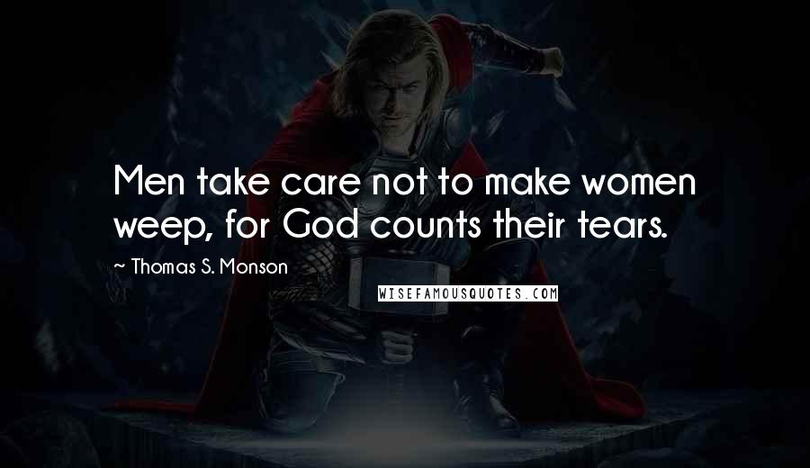 Thomas S. Monson Quotes: Men take care not to make women weep, for God counts their tears.