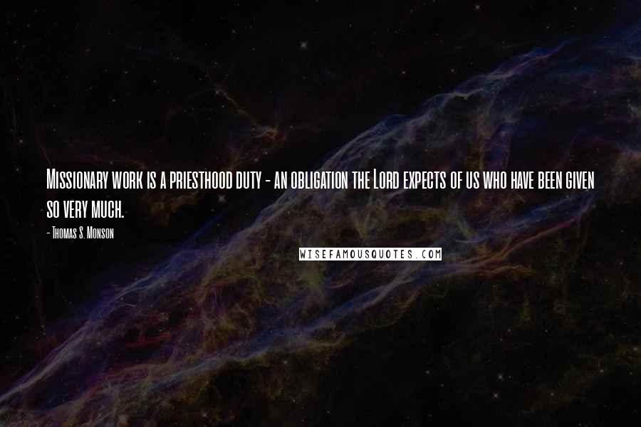 Thomas S. Monson Quotes: Missionary work is a priesthood duty - an obligation the Lord expects of us who have been given so very much.