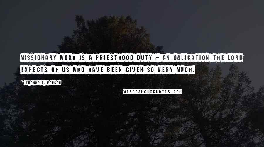 Thomas S. Monson Quotes: Missionary work is a priesthood duty - an obligation the Lord expects of us who have been given so very much.