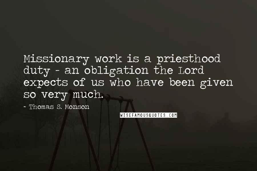 Thomas S. Monson Quotes: Missionary work is a priesthood duty - an obligation the Lord expects of us who have been given so very much.