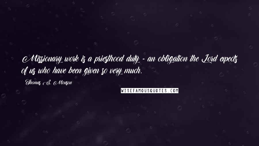 Thomas S. Monson Quotes: Missionary work is a priesthood duty - an obligation the Lord expects of us who have been given so very much.