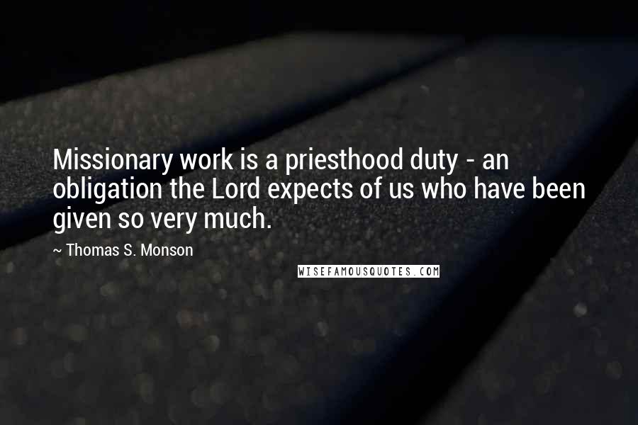 Thomas S. Monson Quotes: Missionary work is a priesthood duty - an obligation the Lord expects of us who have been given so very much.