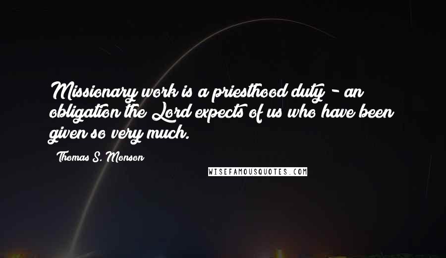 Thomas S. Monson Quotes: Missionary work is a priesthood duty - an obligation the Lord expects of us who have been given so very much.