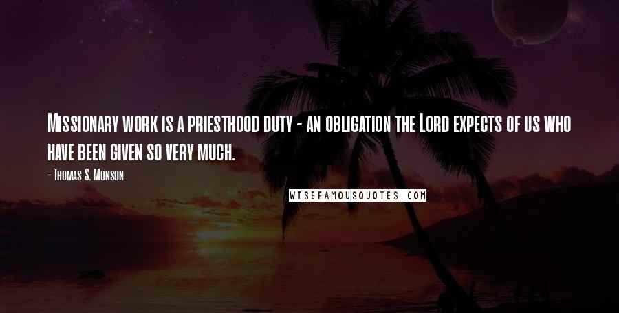 Thomas S. Monson Quotes: Missionary work is a priesthood duty - an obligation the Lord expects of us who have been given so very much.