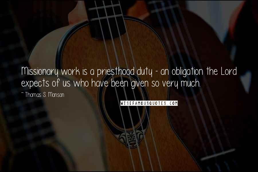 Thomas S. Monson Quotes: Missionary work is a priesthood duty - an obligation the Lord expects of us who have been given so very much.