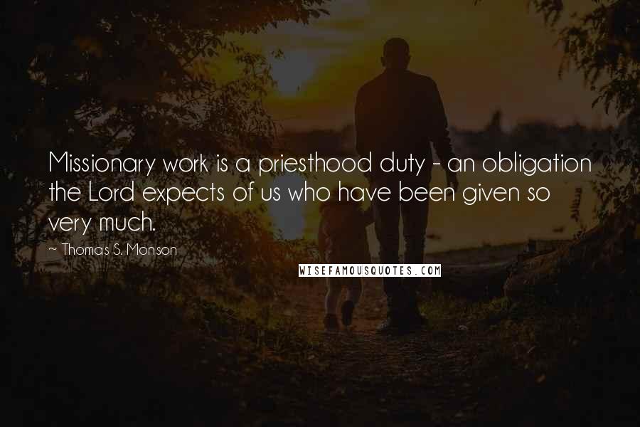 Thomas S. Monson Quotes: Missionary work is a priesthood duty - an obligation the Lord expects of us who have been given so very much.