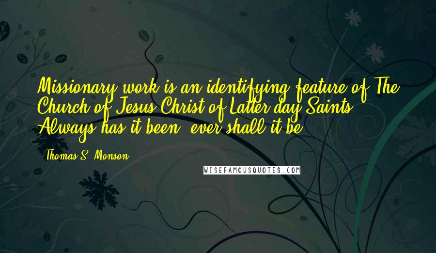 Thomas S. Monson Quotes: Missionary work is an identifying feature of The Church of Jesus Christ of Latter-day Saints. Always has it been; ever shall it be.