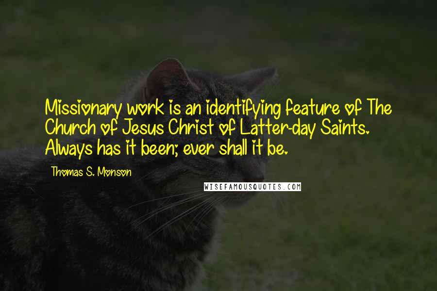 Thomas S. Monson Quotes: Missionary work is an identifying feature of The Church of Jesus Christ of Latter-day Saints. Always has it been; ever shall it be.