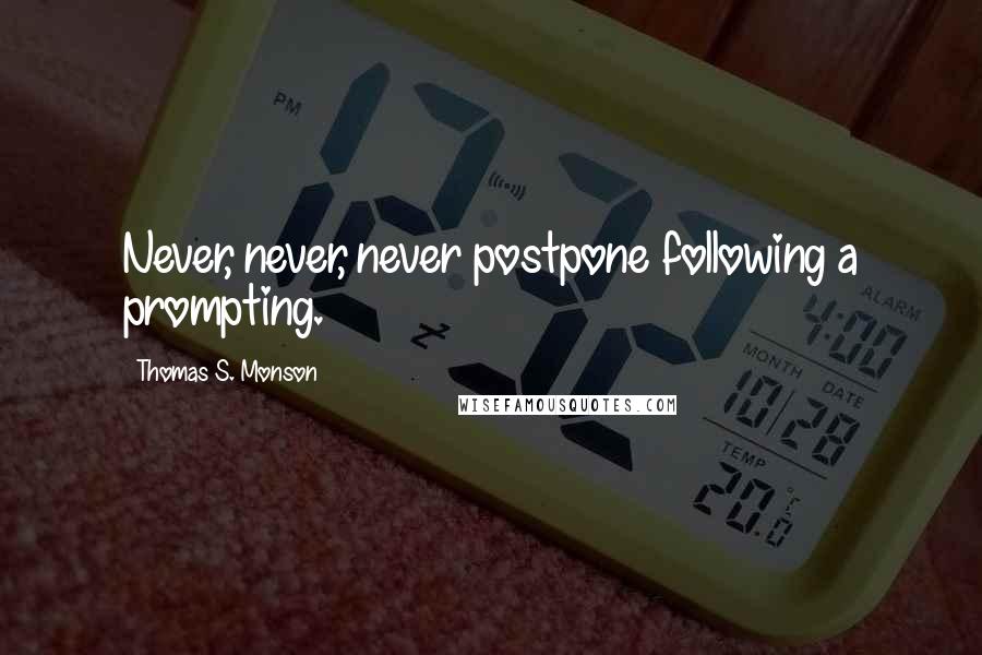 Thomas S. Monson Quotes: Never, never, never postpone following a prompting.