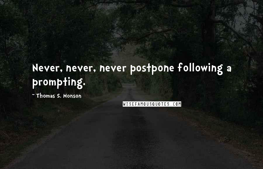 Thomas S. Monson Quotes: Never, never, never postpone following a prompting.