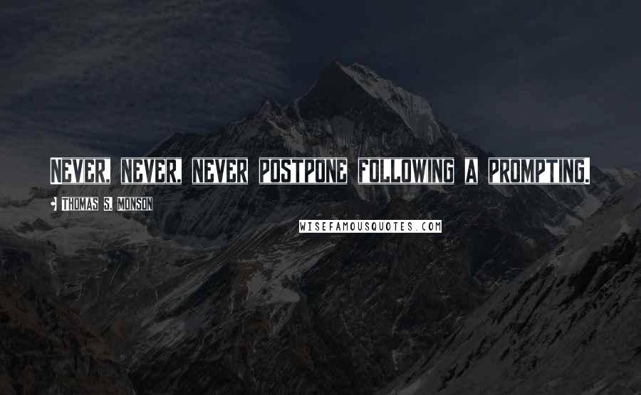 Thomas S. Monson Quotes: Never, never, never postpone following a prompting.