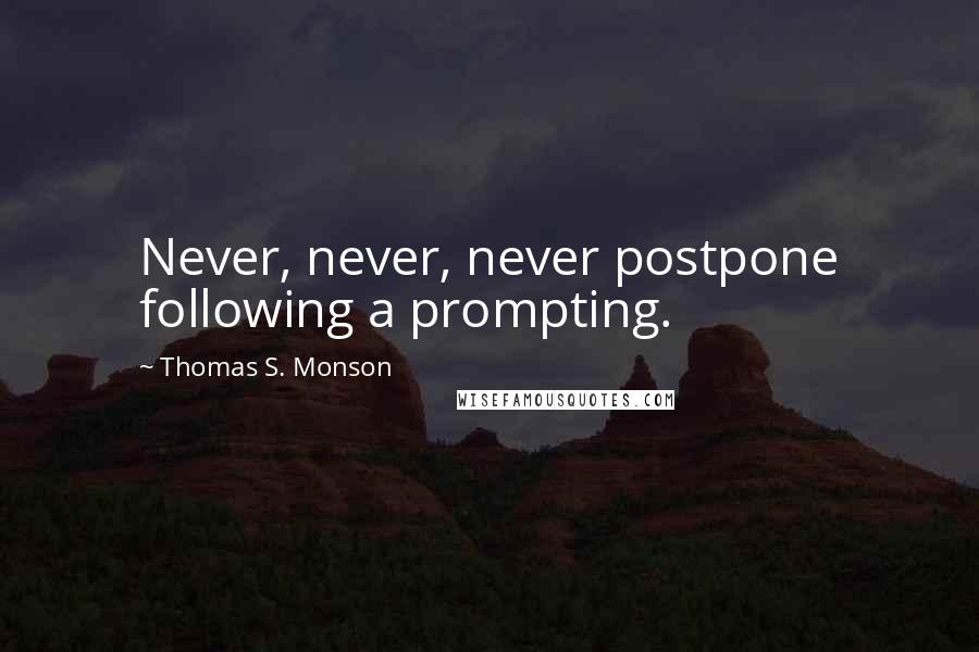 Thomas S. Monson Quotes: Never, never, never postpone following a prompting.