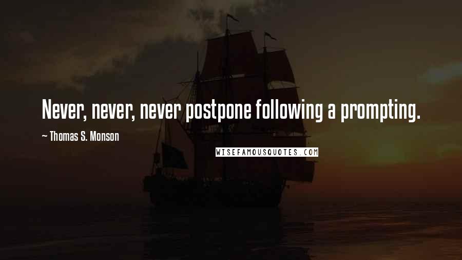 Thomas S. Monson Quotes: Never, never, never postpone following a prompting.