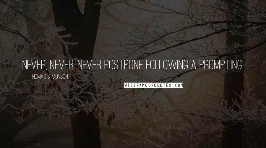 Thomas S. Monson Quotes: Never, never, never postpone following a prompting.