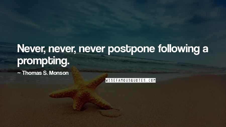 Thomas S. Monson Quotes: Never, never, never postpone following a prompting.