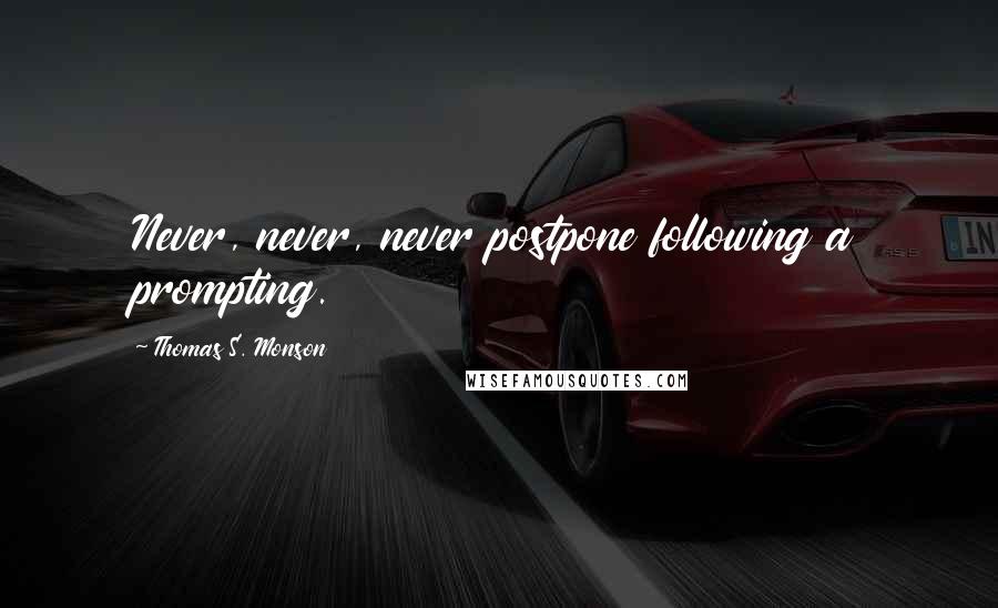 Thomas S. Monson Quotes: Never, never, never postpone following a prompting.