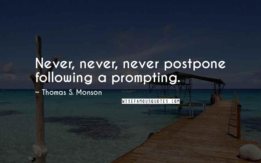 Thomas S. Monson Quotes: Never, never, never postpone following a prompting.