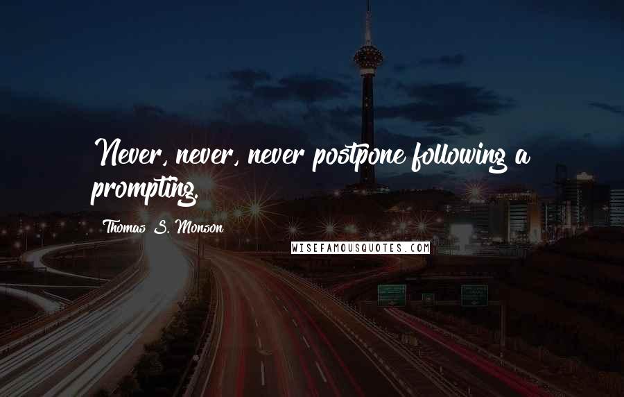 Thomas S. Monson Quotes: Never, never, never postpone following a prompting.