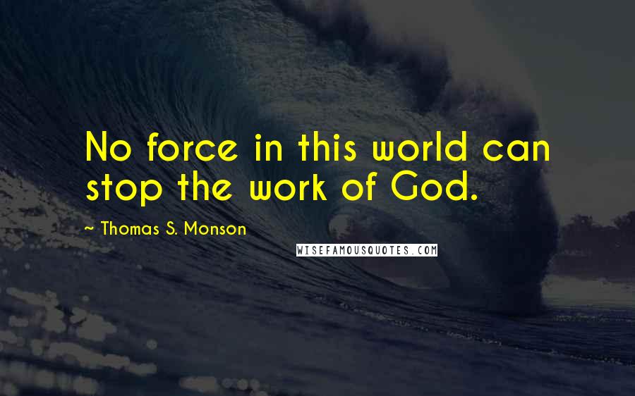 Thomas S. Monson Quotes: No force in this world can stop the work of God.