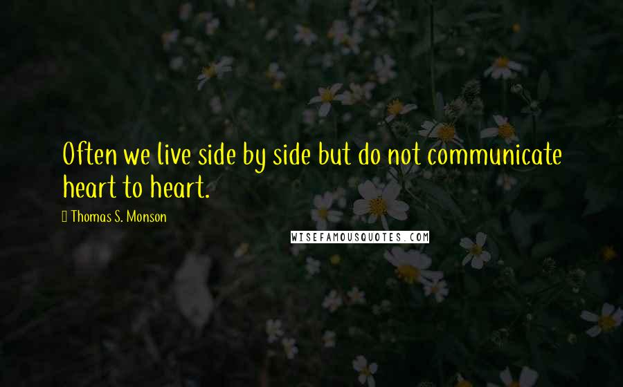 Thomas S. Monson Quotes: Often we live side by side but do not communicate heart to heart.