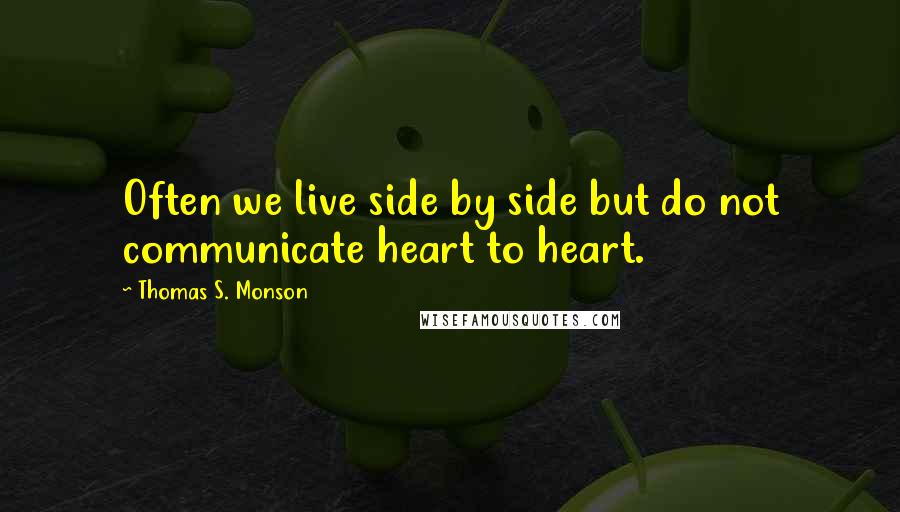 Thomas S. Monson Quotes: Often we live side by side but do not communicate heart to heart.