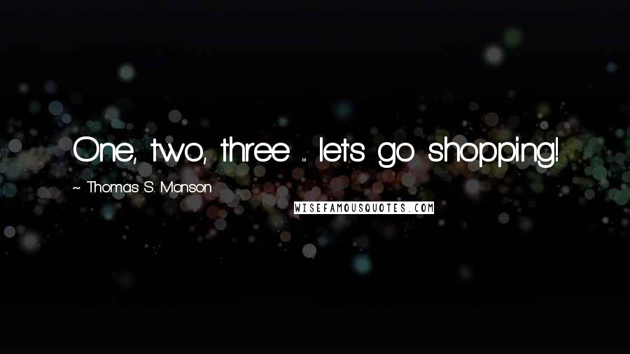 Thomas S. Monson Quotes: One, two, three ... let's go shopping!