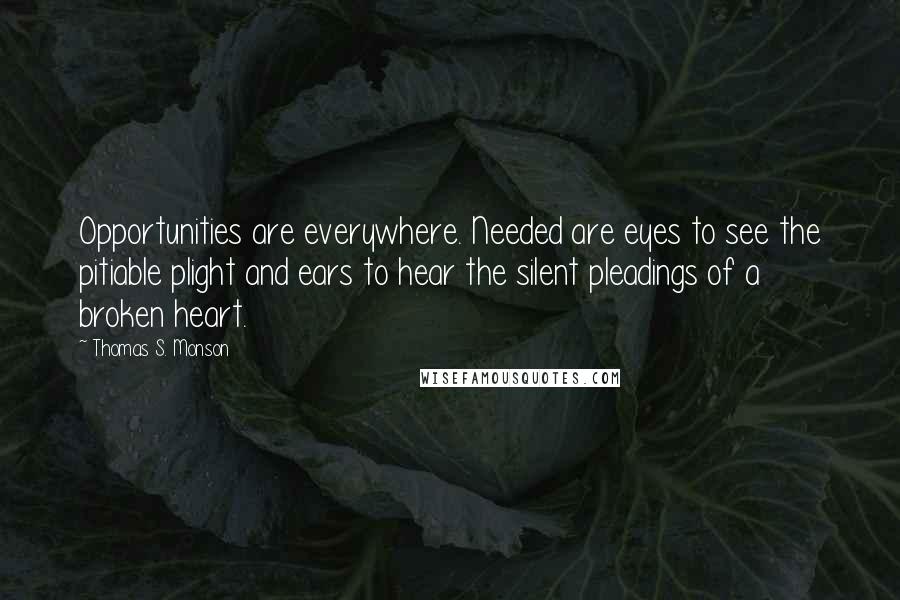 Thomas S. Monson Quotes: Opportunities are everywhere. Needed are eyes to see the pitiable plight and ears to hear the silent pleadings of a broken heart.