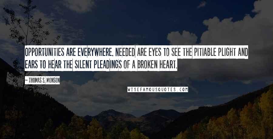 Thomas S. Monson Quotes: Opportunities are everywhere. Needed are eyes to see the pitiable plight and ears to hear the silent pleadings of a broken heart.