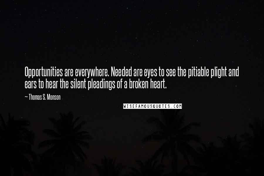 Thomas S. Monson Quotes: Opportunities are everywhere. Needed are eyes to see the pitiable plight and ears to hear the silent pleadings of a broken heart.