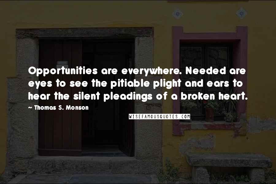 Thomas S. Monson Quotes: Opportunities are everywhere. Needed are eyes to see the pitiable plight and ears to hear the silent pleadings of a broken heart.