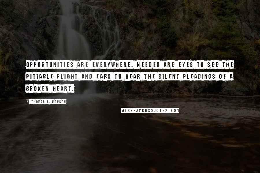 Thomas S. Monson Quotes: Opportunities are everywhere. Needed are eyes to see the pitiable plight and ears to hear the silent pleadings of a broken heart.