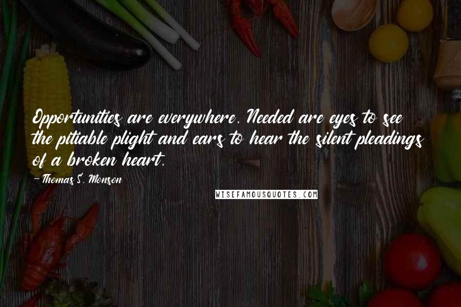 Thomas S. Monson Quotes: Opportunities are everywhere. Needed are eyes to see the pitiable plight and ears to hear the silent pleadings of a broken heart.