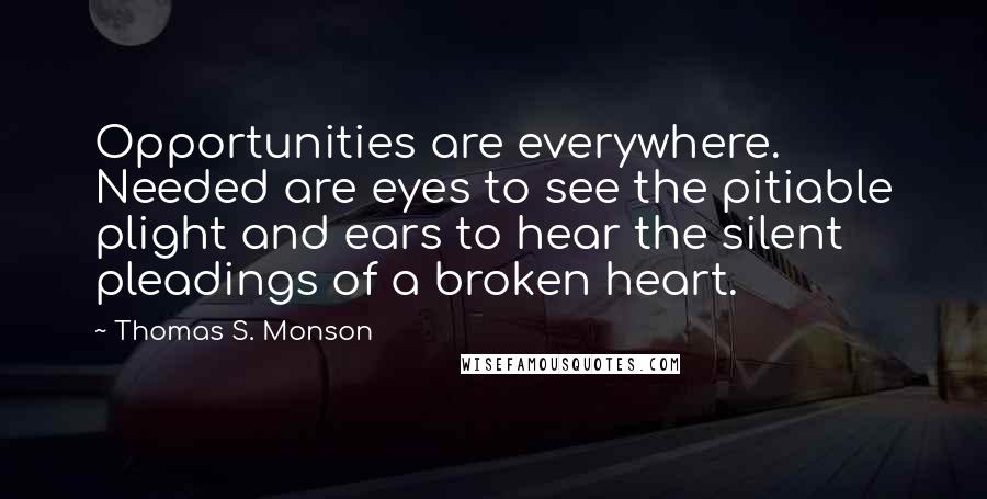 Thomas S. Monson Quotes: Opportunities are everywhere. Needed are eyes to see the pitiable plight and ears to hear the silent pleadings of a broken heart.