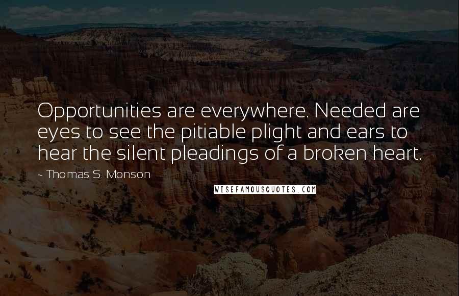 Thomas S. Monson Quotes: Opportunities are everywhere. Needed are eyes to see the pitiable plight and ears to hear the silent pleadings of a broken heart.