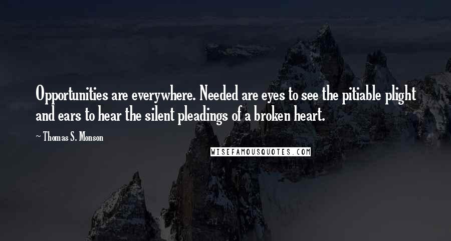 Thomas S. Monson Quotes: Opportunities are everywhere. Needed are eyes to see the pitiable plight and ears to hear the silent pleadings of a broken heart.