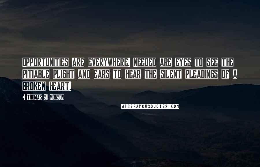 Thomas S. Monson Quotes: Opportunities are everywhere. Needed are eyes to see the pitiable plight and ears to hear the silent pleadings of a broken heart.
