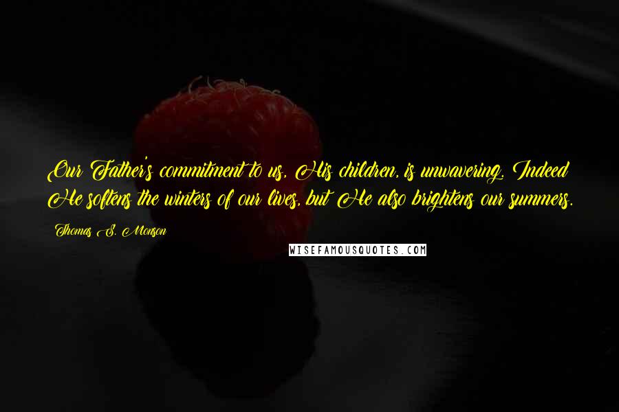 Thomas S. Monson Quotes: Our Father's commitment to us, His children, is unwavering. Indeed He softens the winters of our lives, but He also brightens our summers.