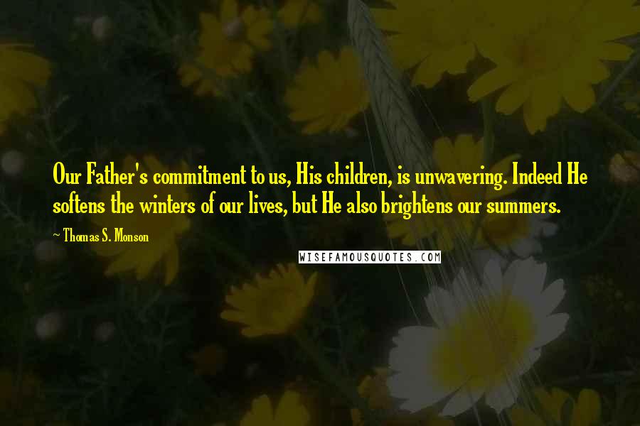 Thomas S. Monson Quotes: Our Father's commitment to us, His children, is unwavering. Indeed He softens the winters of our lives, but He also brightens our summers.
