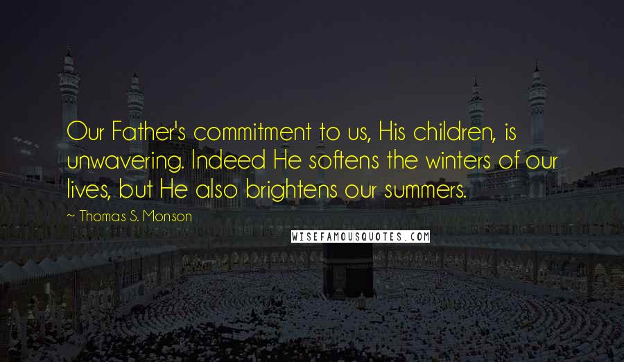 Thomas S. Monson Quotes: Our Father's commitment to us, His children, is unwavering. Indeed He softens the winters of our lives, but He also brightens our summers.