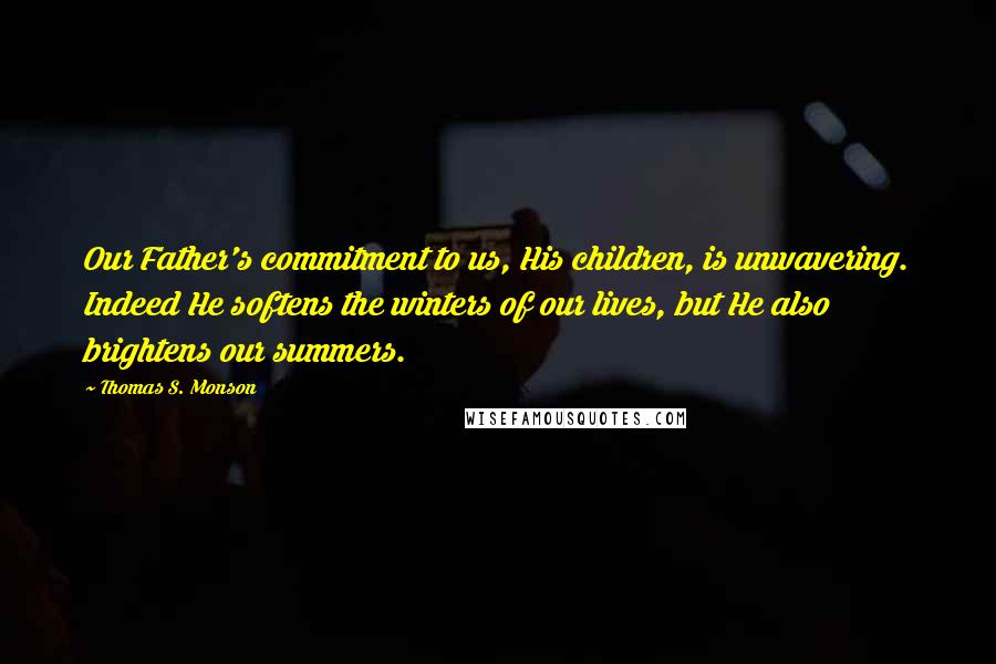 Thomas S. Monson Quotes: Our Father's commitment to us, His children, is unwavering. Indeed He softens the winters of our lives, but He also brightens our summers.