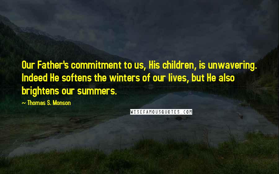 Thomas S. Monson Quotes: Our Father's commitment to us, His children, is unwavering. Indeed He softens the winters of our lives, but He also brightens our summers.