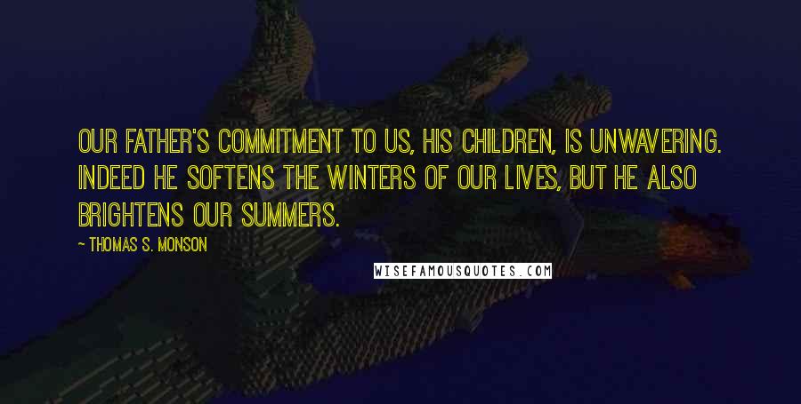 Thomas S. Monson Quotes: Our Father's commitment to us, His children, is unwavering. Indeed He softens the winters of our lives, but He also brightens our summers.