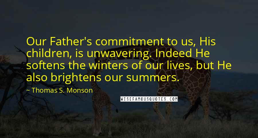 Thomas S. Monson Quotes: Our Father's commitment to us, His children, is unwavering. Indeed He softens the winters of our lives, but He also brightens our summers.